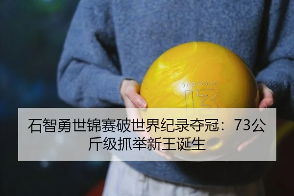 石智勇世锦赛破世界纪录夺冠：73公斤级抓举新王诞生