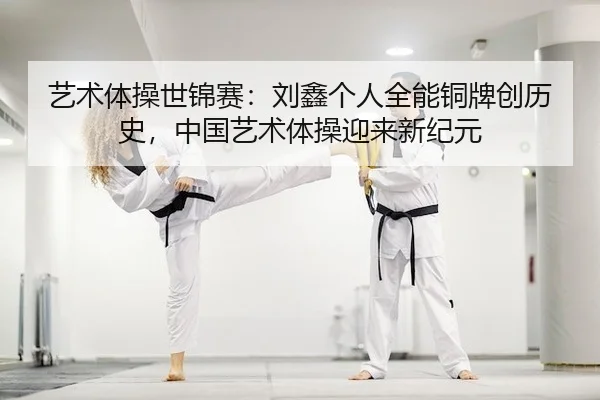 艺术体操世锦赛：刘鑫个人全能铜牌创历史，中国艺术体操迎来新纪元